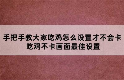 手把手教大家吃鸡怎么设置才不会卡 吃鸡不卡画面最佳设置